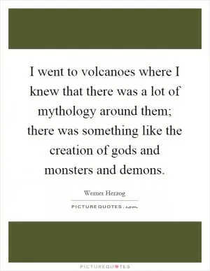I went to volcanoes where I knew that there was a lot of mythology around them; there was something like the creation of gods and monsters and demons Picture Quote #1