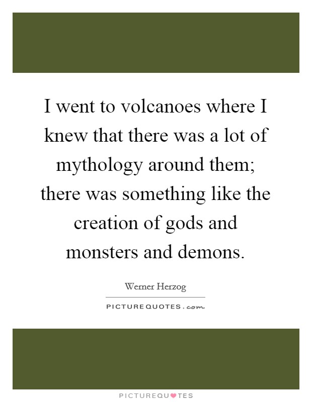 I went to volcanoes where I knew that there was a lot of mythology around them; there was something like the creation of gods and monsters and demons. Picture Quote #1