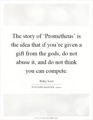 The story of ‘Prometheus’ is the idea that if you’re given a gift from the gods, do not abuse it, and do not think you can compete Picture Quote #1