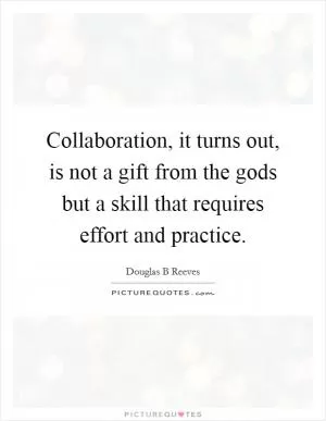 Collaboration, it turns out, is not a gift from the gods but a skill that requires effort and practice Picture Quote #1