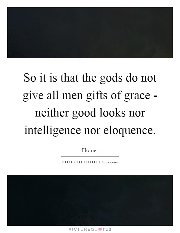 So it is that the gods do not give all men gifts of grace - neither good looks nor intelligence nor eloquence. Picture Quote #1