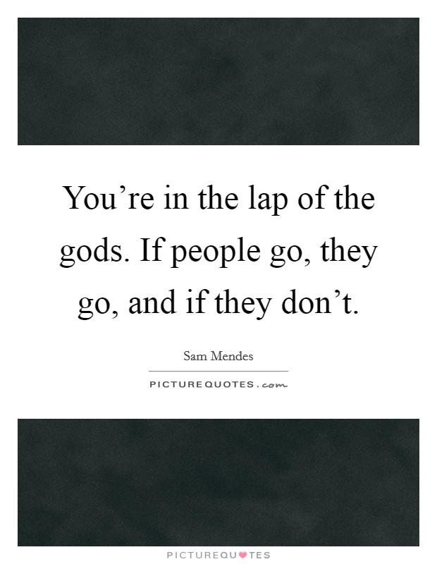You're in the lap of the gods. If people go, they go, and if they don't. Picture Quote #1