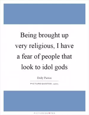 Being brought up very religious, I have a fear of people that look to idol gods Picture Quote #1
