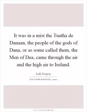 It was in a mist the Tuatha de Danaan, the people of the gods of Dana, or as some called them, the Men of Dea, came through the air and the high air to Ireland Picture Quote #1