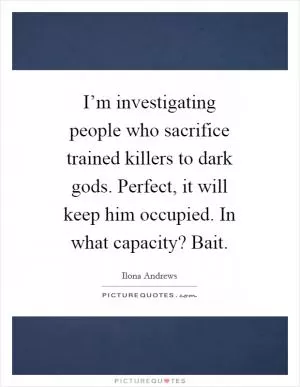 I’m investigating people who sacrifice trained killers to dark gods. Perfect, it will keep him occupied. In what capacity? Bait Picture Quote #1