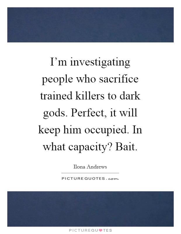I'm investigating people who sacrifice trained killers to dark gods. Perfect, it will keep him occupied. In what capacity? Bait. Picture Quote #1