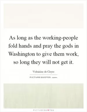 As long as the working-people fold hands and pray the gods in Washington to give them work, so long they will not get it Picture Quote #1