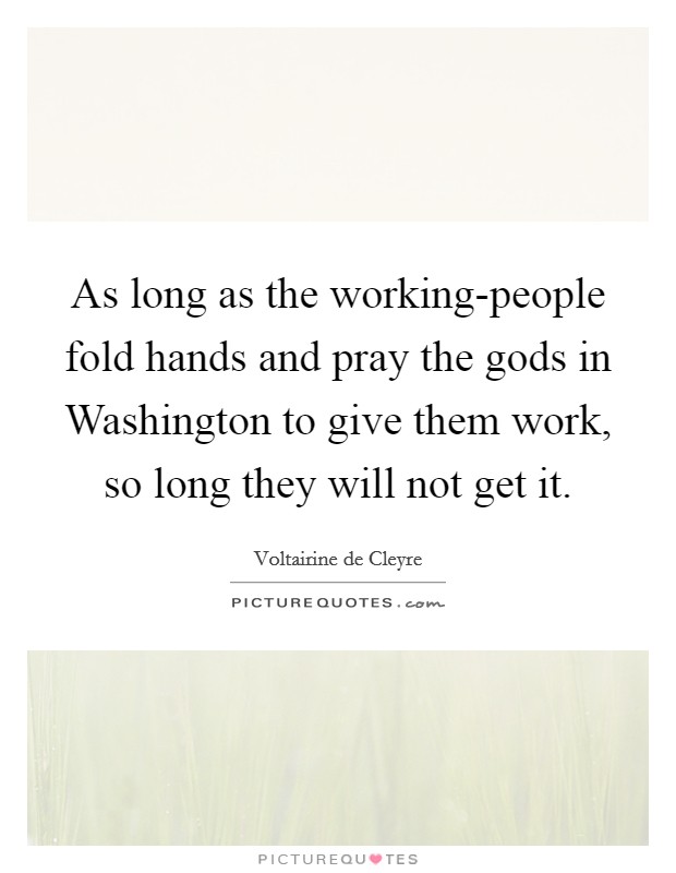 As long as the working-people fold hands and pray the gods in Washington to give them work, so long they will not get it. Picture Quote #1