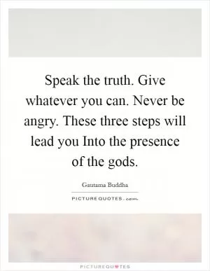 Speak the truth. Give whatever you can. Never be angry. These three steps will lead you Into the presence of the gods Picture Quote #1