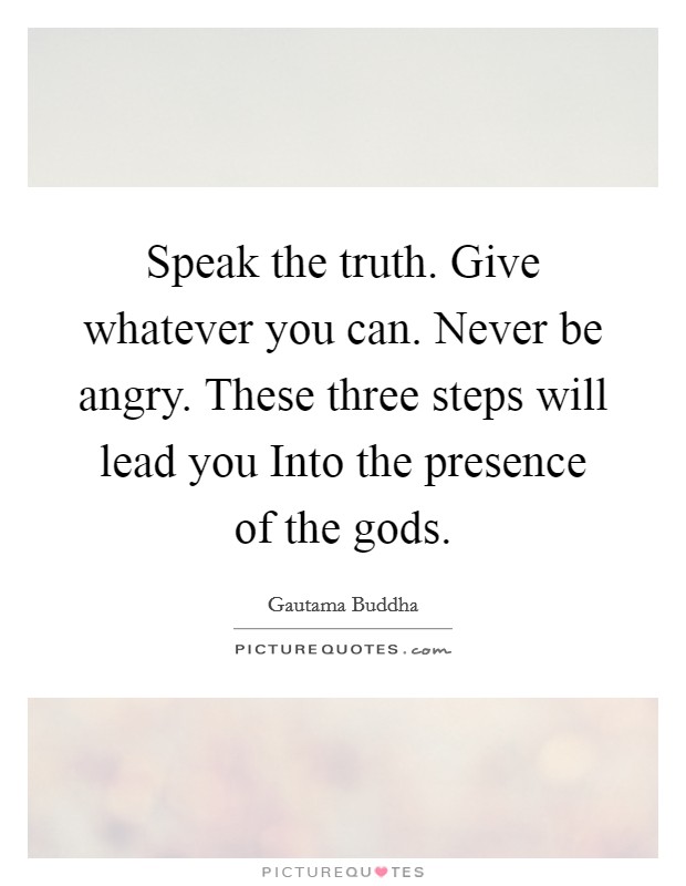 Speak the truth. Give whatever you can. Never be angry. These three steps will lead you Into the presence of the gods. Picture Quote #1