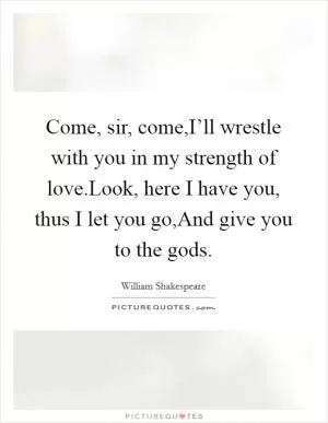 Come, sir, come,I’ll wrestle with you in my strength of love.Look, here I have you, thus I let you go,And give you to the gods Picture Quote #1