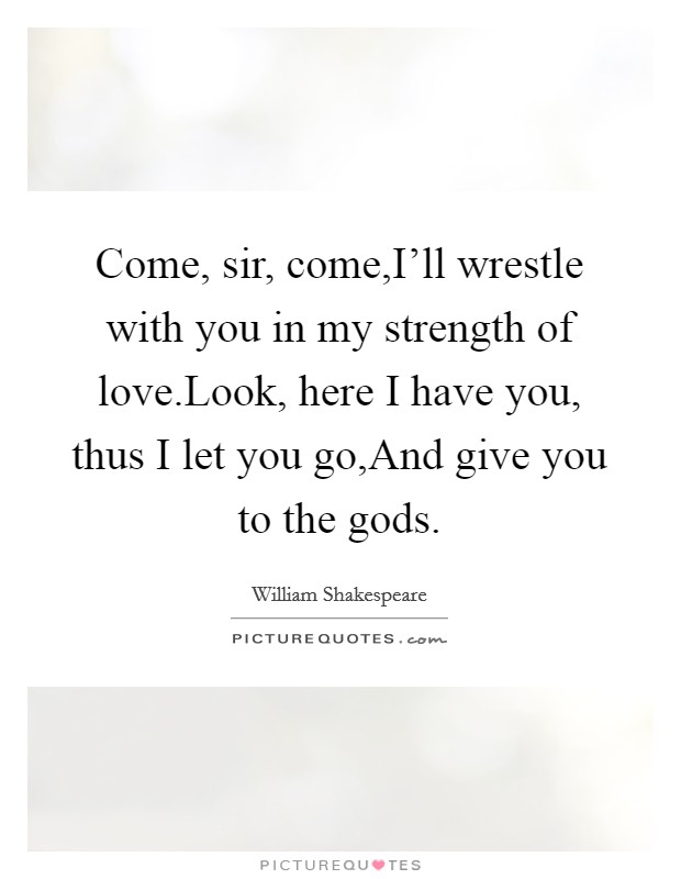 Come, sir, come,I'll wrestle with you in my strength of love.Look, here I have you, thus I let you go,And give you to the gods. Picture Quote #1