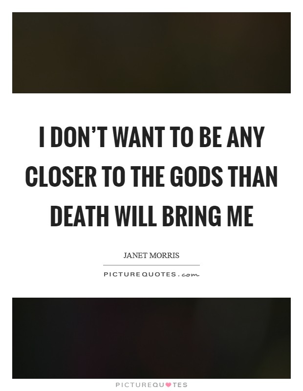 I don't want to be any closer to the gods than death will bring me Picture Quote #1