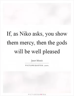 If, as Niko asks, you show them mercy, then the gods will be well pleased Picture Quote #1