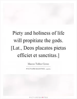 Piety and holiness of life will propitiate the gods. [Lat., Deos placatos pietas efficiet et sanctitas.] Picture Quote #1