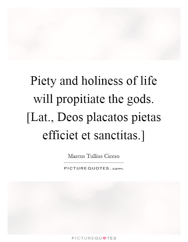 Piety and holiness of life will propitiate the gods. [Lat., Deos placatos pietas efficiet et sanctitas.] Picture Quote #1