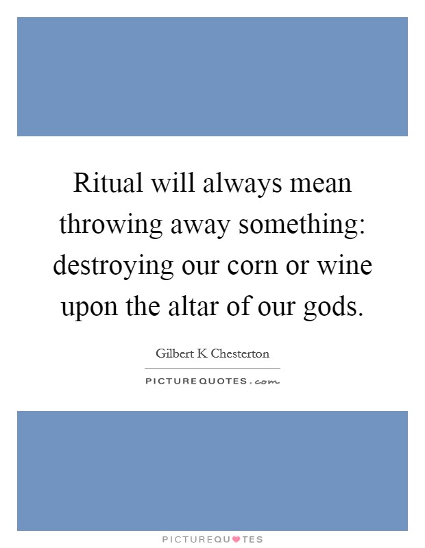 Ritual will always mean throwing away something: destroying our corn or wine upon the altar of our gods. Picture Quote #1