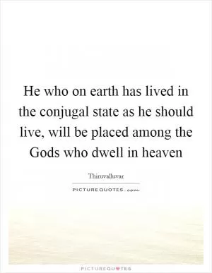He who on earth has lived in the conjugal state as he should live, will be placed among the Gods who dwell in heaven Picture Quote #1