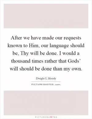 After we have made our requests known to Him, our language should be, Thy will be done. I would a thousand times rather that Gods’ will should be done than my own Picture Quote #1