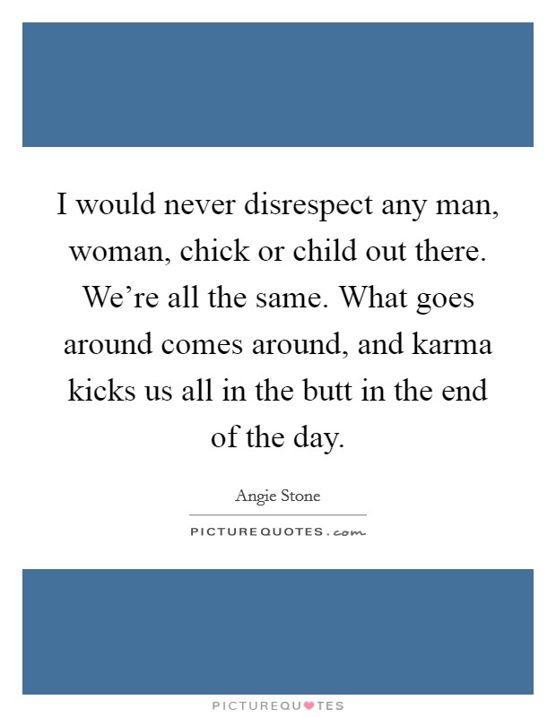 I would never disrespect any man, woman, chick or child out there. We're all the same. What goes around comes around, and karma kicks us all in the butt in the end of the day. Picture Quote #1