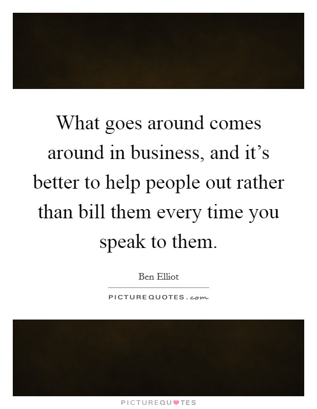 What goes around comes around in business, and it's better to help people out rather than bill them every time you speak to them. Picture Quote #1