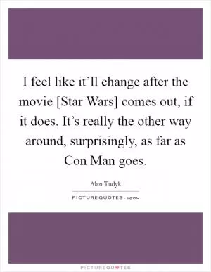 I feel like it’ll change after the movie [Star Wars] comes out, if it does. It’s really the other way around, surprisingly, as far as Con Man goes Picture Quote #1
