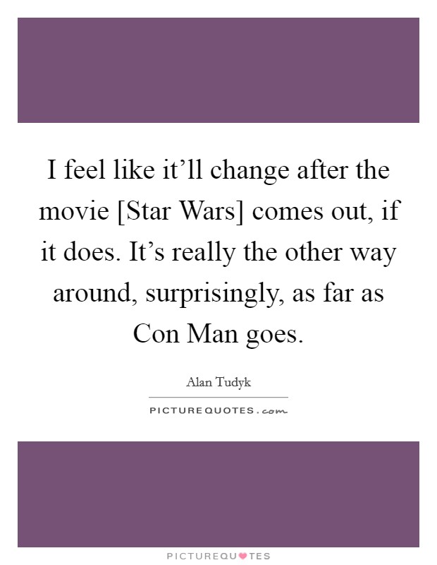 I feel like it'll change after the movie [Star Wars] comes out, if it does. It's really the other way around, surprisingly, as far as Con Man goes. Picture Quote #1