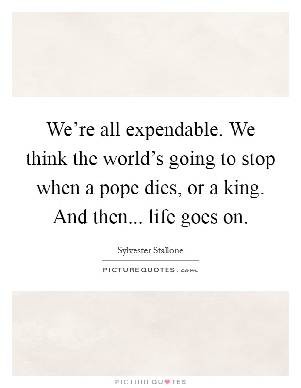 We're all expendable. We think the world's going to stop when a pope dies, or a king. And then... life goes on. Picture Quote #1