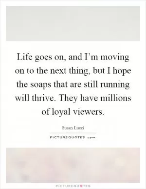 Life goes on, and I’m moving on to the next thing, but I hope the soaps that are still running will thrive. They have millions of loyal viewers Picture Quote #1