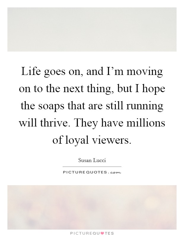 Life goes on, and I'm moving on to the next thing, but I hope the soaps that are still running will thrive. They have millions of loyal viewers. Picture Quote #1