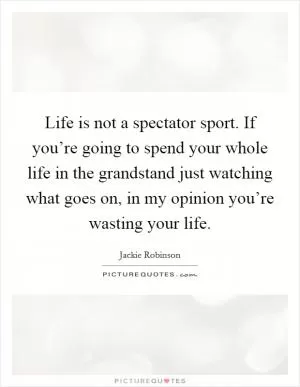Life is not a spectator sport. If you’re going to spend your whole life in the grandstand just watching what goes on, in my opinion you’re wasting your life Picture Quote #1