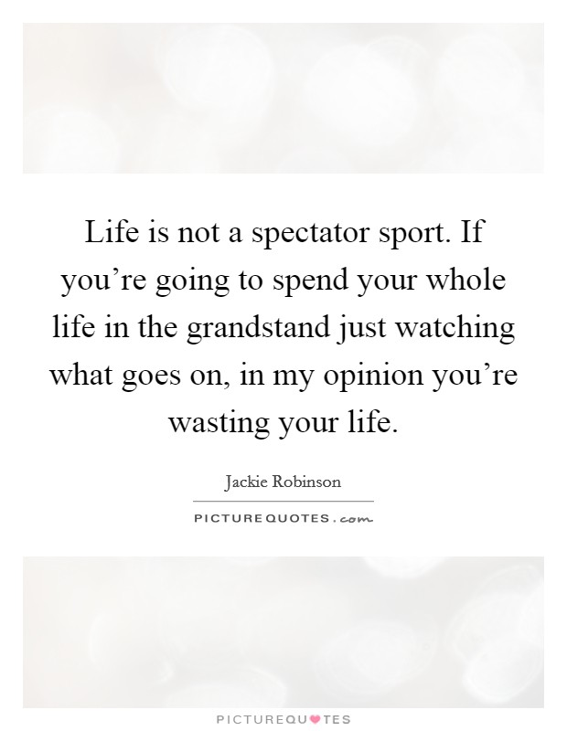 Life is not a spectator sport. If you're going to spend your whole life in the grandstand just watching what goes on, in my opinion you're wasting your life. Picture Quote #1