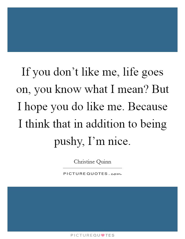 If you don't like me, life goes on, you know what I mean? But I hope you do like me. Because I think that in addition to being pushy, I'm nice. Picture Quote #1