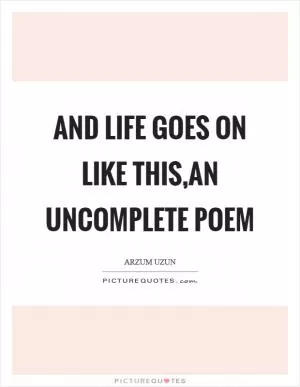 And life goes on like this,an uncomplete poem Picture Quote #1