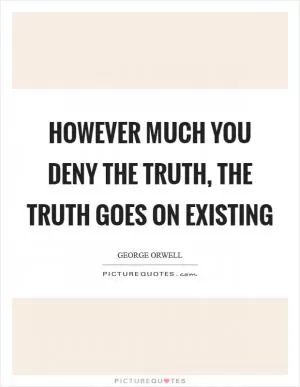 However much you deny the truth, the truth goes on existing Picture Quote #1