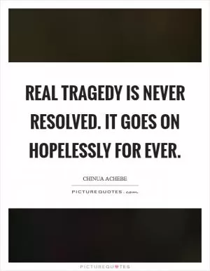 Real tragedy is never resolved. It goes on hopelessly for ever Picture Quote #1