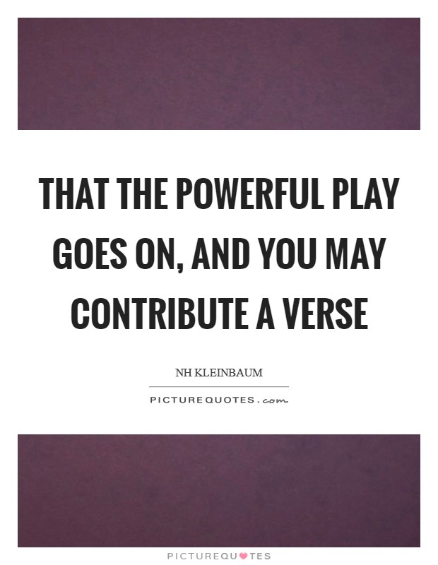 That the powerful play goes on, and you may contribute a verse Picture Quote #1