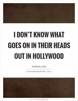 I don’t know what goes on in their heads out in Hollywood Picture Quote #1