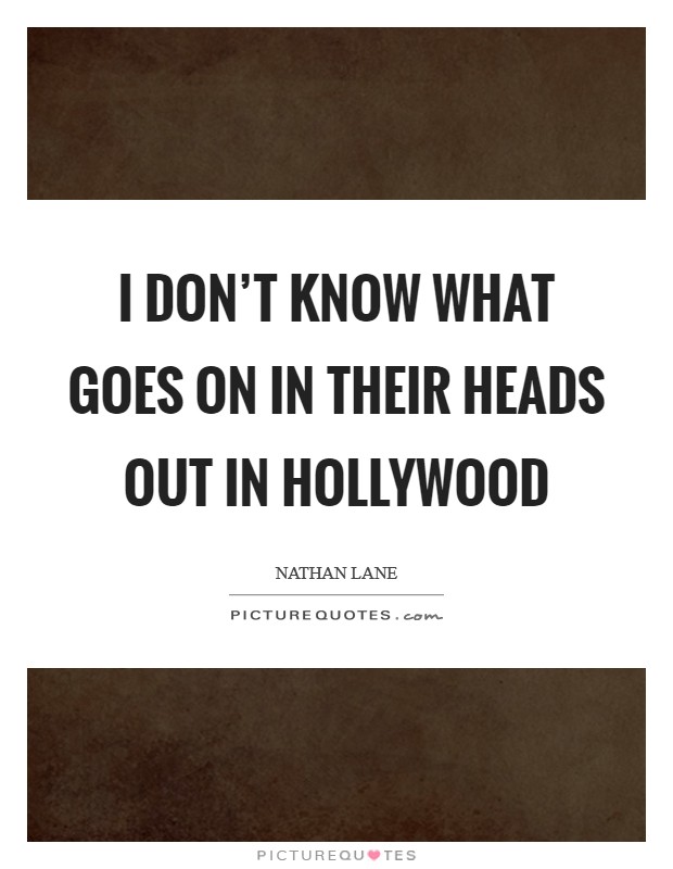 I don't know what goes on in their heads out in Hollywood Picture Quote #1