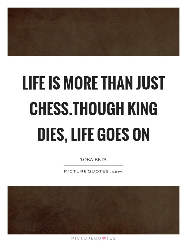 Life is more than just chess.Though king dies, life goes on Picture Quote #1