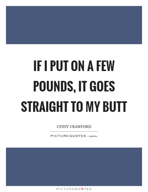 If I put on a few pounds, it goes straight to my butt Picture Quote #1