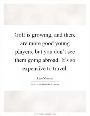 Golf is growing, and there are more good young players, but you don’t see them going abroad. It’s so expensive to travel Picture Quote #1