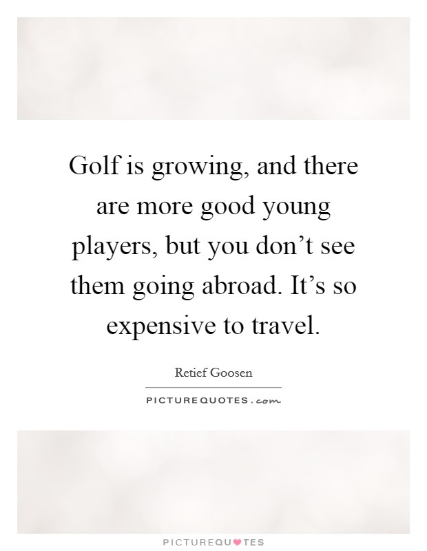 Golf is growing, and there are more good young players, but you don't see them going abroad. It's so expensive to travel. Picture Quote #1