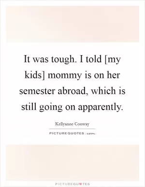 It was tough. I told [my kids] mommy is on her semester abroad, which is still going on apparently Picture Quote #1