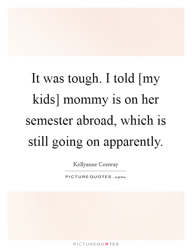 It was tough. I told [my kids] mommy is on her semester abroad, which is still going on apparently. Picture Quote #1