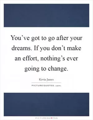 You’ve got to go after your dreams. If you don’t make an effort, nothing’s ever going to change Picture Quote #1