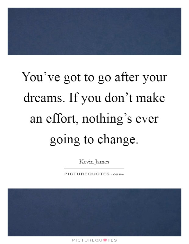 You've got to go after your dreams. If you don't make an effort, nothing's ever going to change. Picture Quote #1
