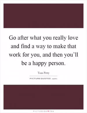 Go after what you really love and find a way to make that work for you, and then you’ll be a happy person Picture Quote #1