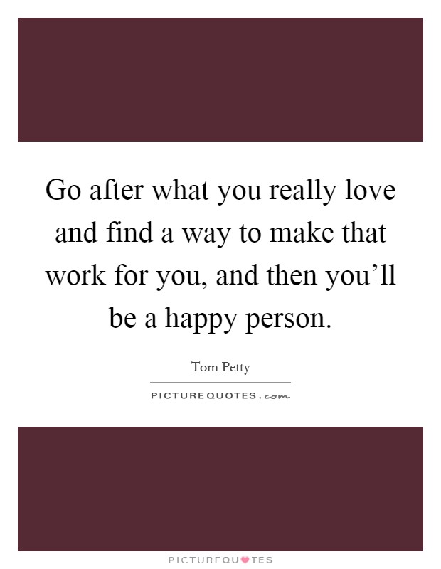 Go after what you really love and find a way to make that work for you, and then you'll be a happy person. Picture Quote #1