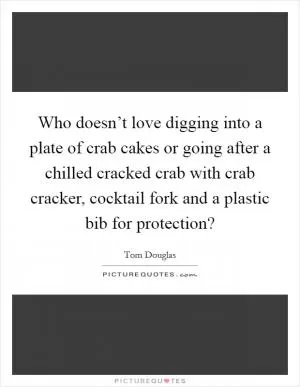 Who doesn’t love digging into a plate of crab cakes or going after a chilled cracked crab with crab cracker, cocktail fork and a plastic bib for protection? Picture Quote #1